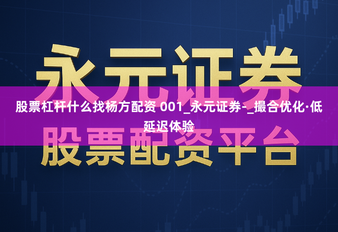 股票杠杆什么找杨方配资 001_永元证券-_撮合优化·低延迟体验