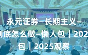 永元证券—长期主义—实盘到底怎么做—懒人包｜2025观察