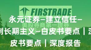 永元证券—建立信任—如何做到长期主义—白皮书要点｜深度报告