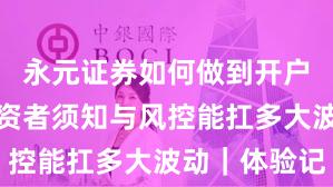 永元证券如何做到开户流程？投资者须知与风控能扛多大波动｜体验记