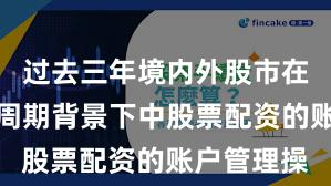 过去三年境内外股市在宽幅震荡周期背景下中股票配资的账户管理操