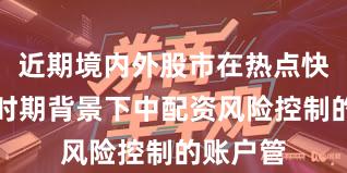 近期境内外股市在热点快速轮动时期背景下中配资风险控制的账户管