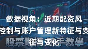 数据视角:近期配资风险控制与账户管理新特征与变化