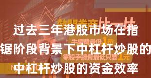 过去三年港股市场在指数反复拉锯阶段背景下中杠杆炒股的资金效率