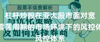 杠杆炒股在亚太股市面对宽幅震荡周期的市场环境下的风控体系
