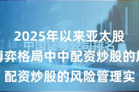2025年以来亚太股市在存量博弈格局中中配资炒股的风险管理实