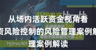 从场内活跃资金视角看配资风险控制的风险管理案例解读