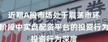 近期A股市场处于震荡市环境的阶段中实盘配资平台的投资行为深度