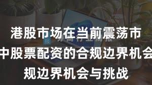 港股市场在当前震荡市环境里中股票配资的合规边界机会与挑战
