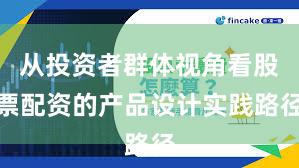 从投资者群体视角看股票配资的产品设计实践路径