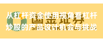 从杠杆资金使用视角看杠杆炒股的产品设计机会与挑战