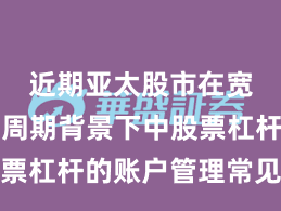 近期亚太股市在宽幅震荡周期背景下中股票杠杆的账户管理常见误区