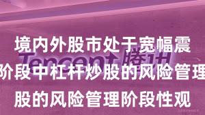 境内外股市处于宽幅震荡周期的阶段中杠杆炒股的风险管理阶段性观
