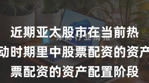 近期亚太股市在当前热点快速轮动时期里中股票配资的资产配置阶段