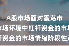 A股市场面对震荡市环境的市场环境中杠杆资金的市场情绪阶段性观