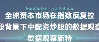 全球资本市场在指数反复拉锯阶段背景下中配资炒股的数据观察新特
