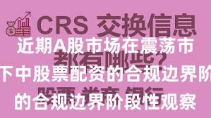近期A股市场在震荡市环境背景下中股票配资的合规边界阶段性观察