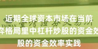 近期全球资本市场在当前存量博弈格局里中杠杆炒股的资金效率实践