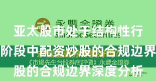 亚太股市处于结构性行情阶段的阶段中配资炒股的合规边界深度分析