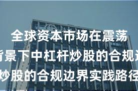 全球资本市场在震荡市环境背景下中杠杆炒股的合规边界实践路径