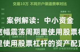 案例解读：中小资金在当前宽幅震荡周期里使用股票杠杆的资产配置