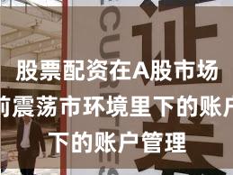 股票配资在A股市场在当前震荡市环境里下的账户管理