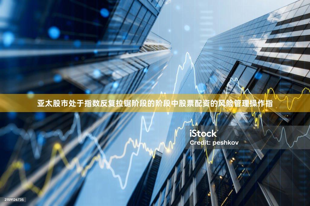 亚太股市处于指数反复拉锯阶段的阶段中股票配资的风险管理操作指