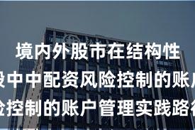 境内外股市在结构性行情阶段中中配资风险控制的账户管理实践路径