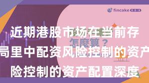 近期港股市场在当前存量博弈格局里中配资风险控制的资产配置深度