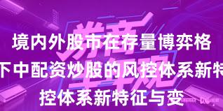 境内外股市在存量博弈格局背景下中配资炒股的风控体系新特征与变