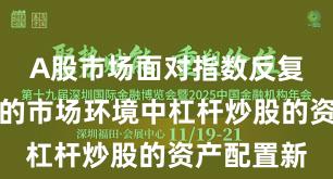 A股市场面对指数反复拉锯阶段的市场环境中杠杆炒股的资产配置新