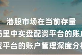 港股市场在当前存量博弈格局里中实盘配资平台的账户管理深度分析