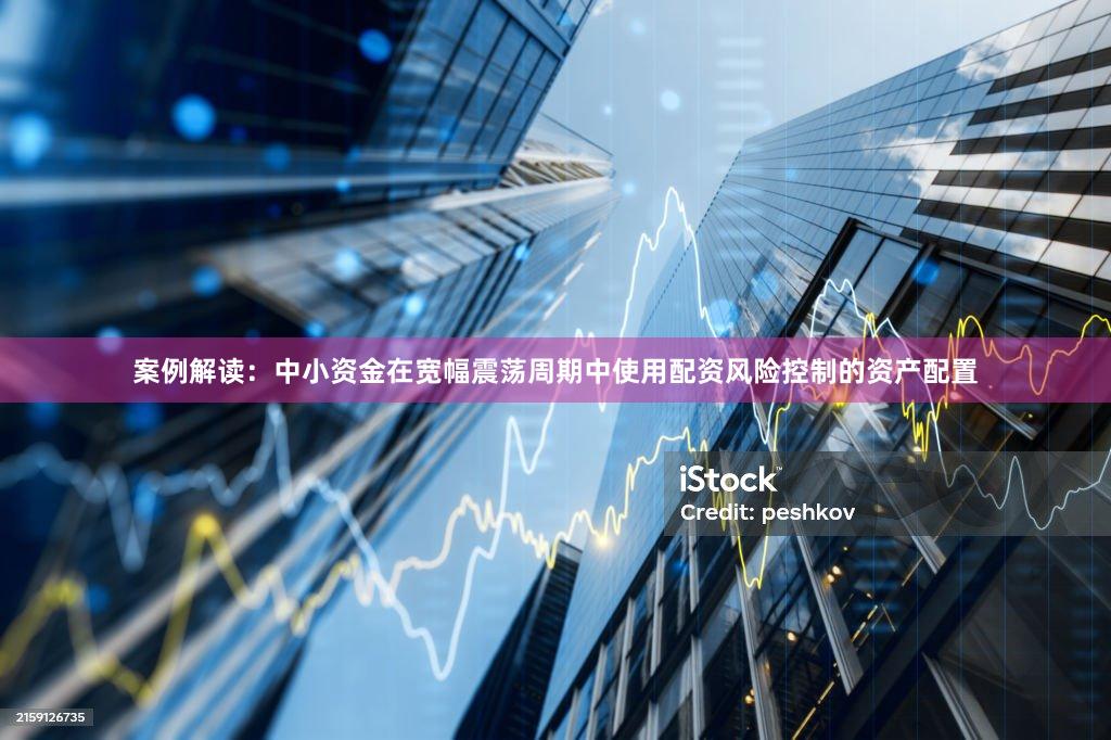 案例解读：中小资金在宽幅震荡周期中使用配资风险控制的资产配置