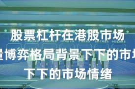 股票杠杆在港股市场在存量博弈格局背景下下的市场情绪