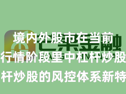 境内外股市在当前结构性行情阶段里中杠杆炒股的风控体系新特征与