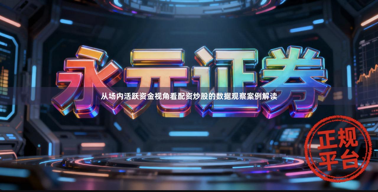 从场内活跃资金视角看配资炒股的数据观察案例解读