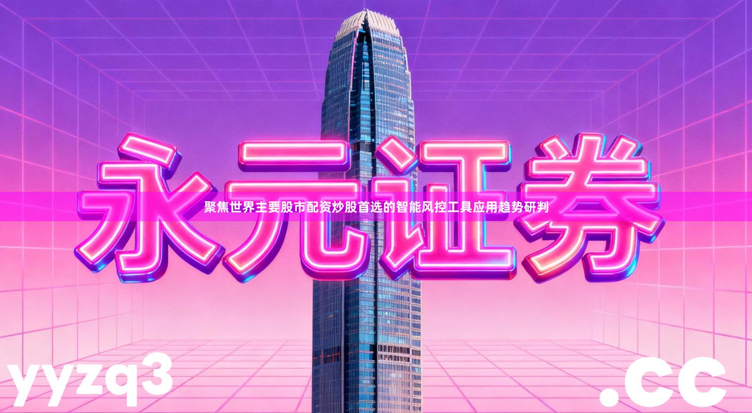 聚焦世界主要股市配资炒股首选的智能风控工具应用趋势研判