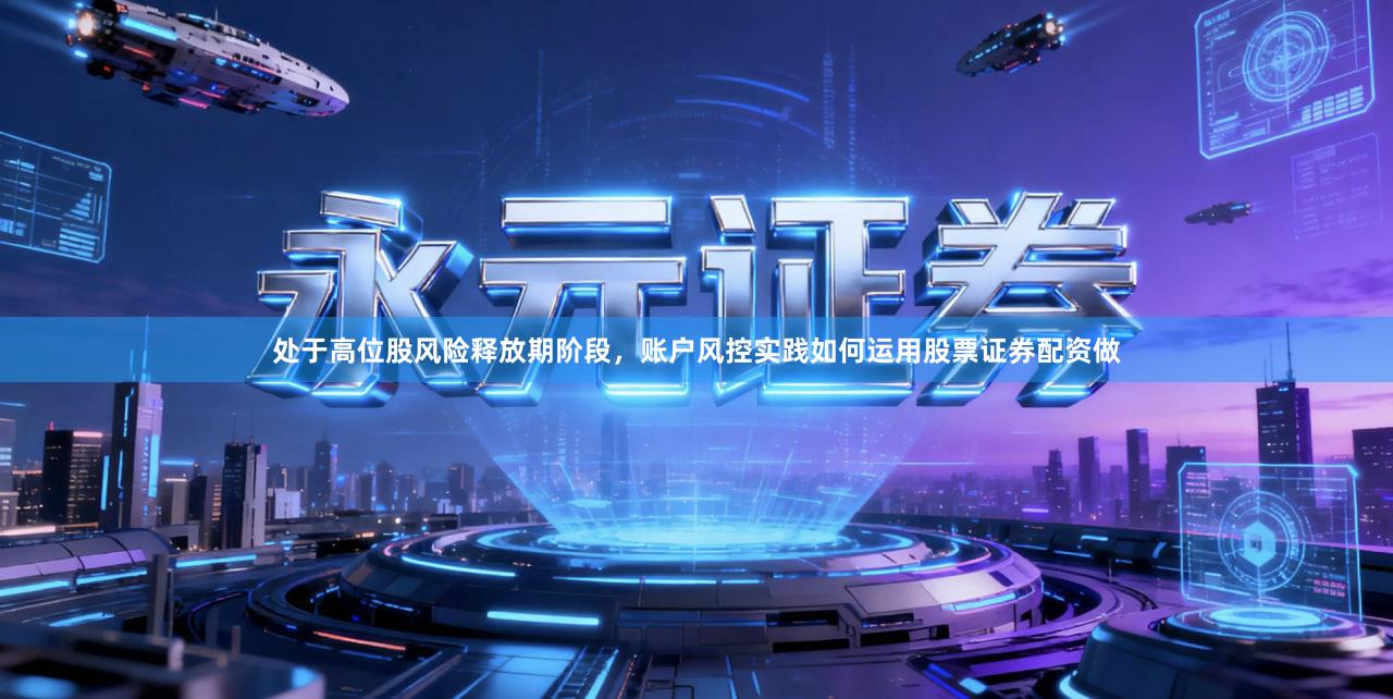 处于高位股风险释放期阶段，账户风控实践如何运用股票证券配资做