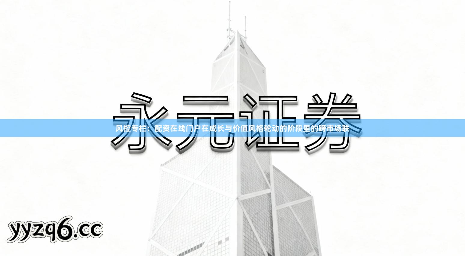 风控专栏：配资在线门户在成长与价值风格轮动的阶段里的跨市场联