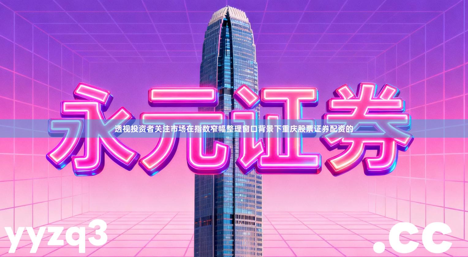 透视投资者关注市场在指数窄幅整理窗口背景下重庆股票证券配资的