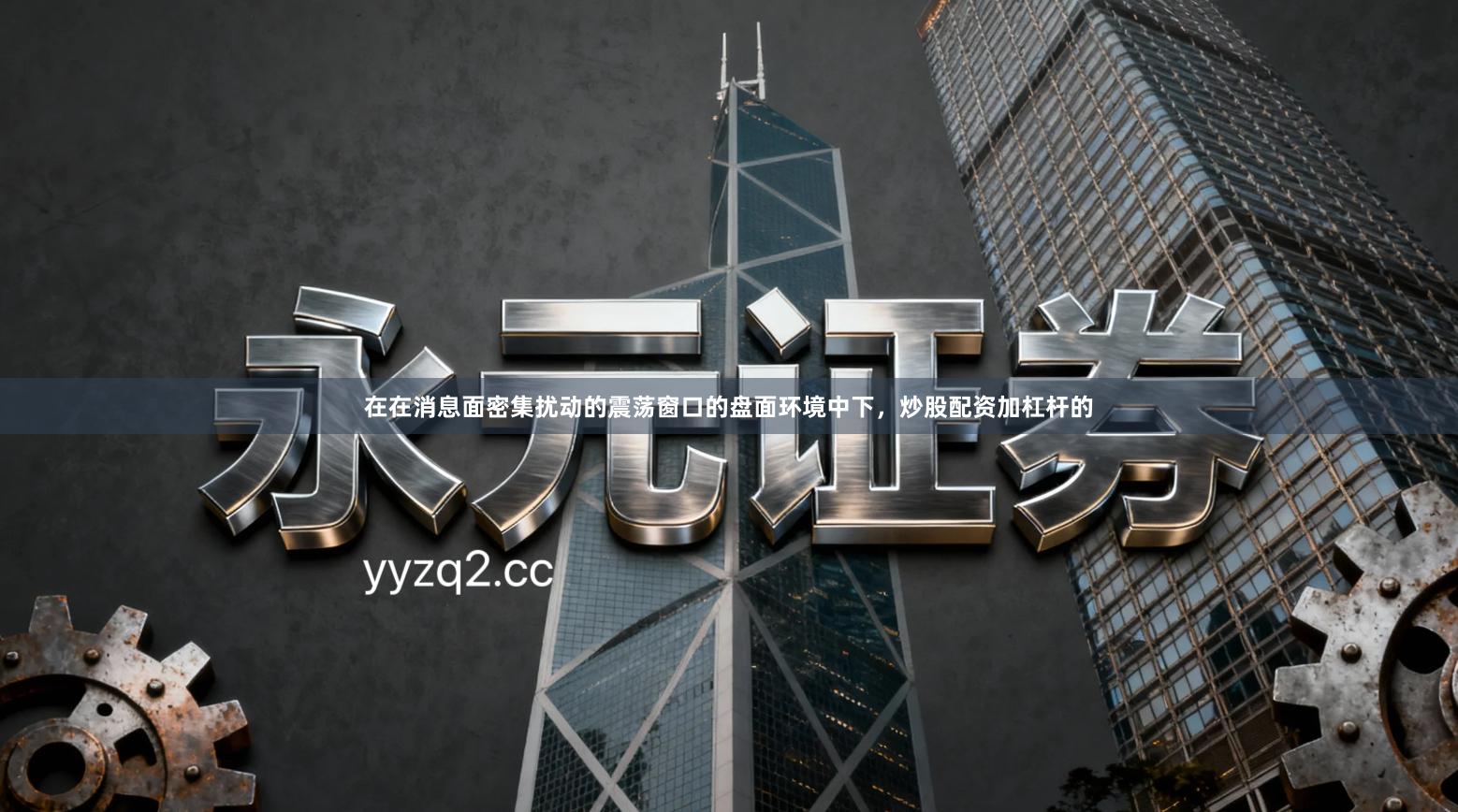 在在消息面密集扰动的震荡窗口的盘面环境中下，炒股配资加杠杆的