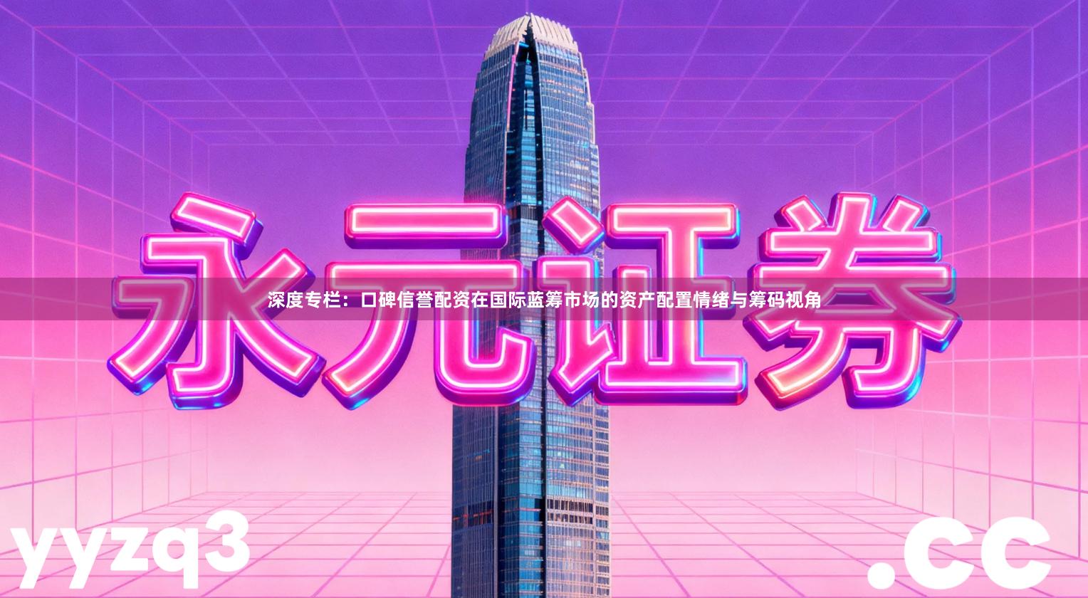 深度专栏：口碑信誉配资在国际蓝筹市场的资产配置情绪与筹码视角